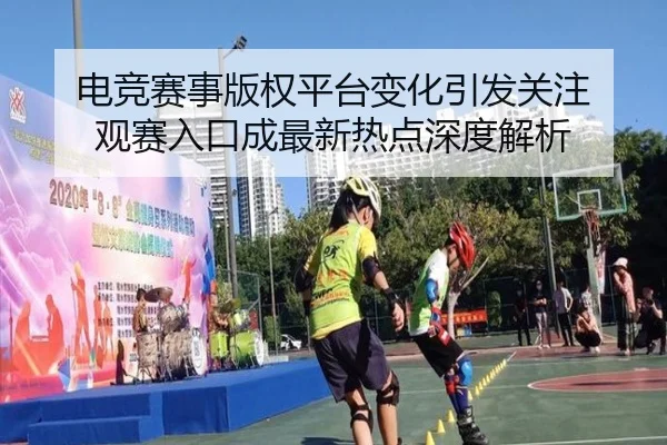 电竞赛事版权平台变化引发关注 观赛入口成最新热点深度解析