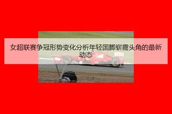 女超联赛争冠形势变化分析年轻国脚崭露头角的最新动态